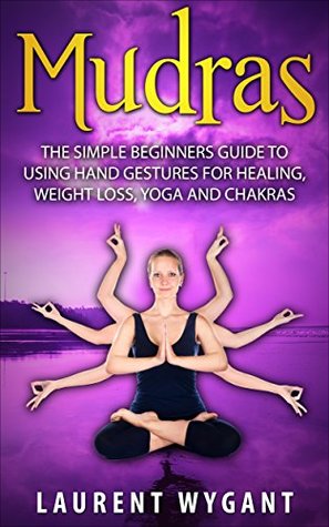 MUDRAS: The Simple Beginners Guide to Using 30 Hand Gestures for Healing, Weight Loss, Yoga, Mudras and Chakras (Kindle Edition)