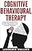 Cognitive Behavioral Therapy: 7 Ways to Freedom from Anxiety, Depression, and Intrusive Thoughts (Happiness is a trainable, attainable skill!)