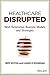 Healthcare Disrupted: Next Generation Business Models and Strategies