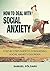 Social Anxiety: How To Deal With Social Anxiety: Step-By-Step Guide To Conquering Social Anxiety Disorder (Overcoming Fear, Shyness, and Social Phobia to Achieve Success in All Social Situations)