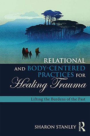 Relational and Body-Centered Practices for Healing Trauma: Lifting the Burdens of the Past (Kindle Edition)