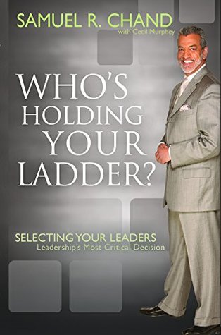 Who's Holding Your Ladder?: Selecting Your Leaders, Leadership's Most Critical Decision (Kindle Edition)