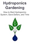 Hydroponics Gardening: How to Start Hydroponics System, Save Dollars, and Time: (Hydroponics, Hydroponics Gardening, Hydroponic System, Hydroponics Book, Hydroponics Tips)