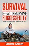 Survival: How to Survive Successfully: Bushcraft skills, Disaster Prepping, Foraging, & Urban Survival (Survival Gear, Survival Knife, Survival Pantry, Survival Skills, Prepping, Stockpile)