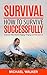 Survival: How to Survive Successfully: Bushcraft skills, Disaster Prepping, Foraging, & Urban Survival (Survival Gear, Survival Knife, Survival Pantry, Survival Skills, Prepping, Stockpile)