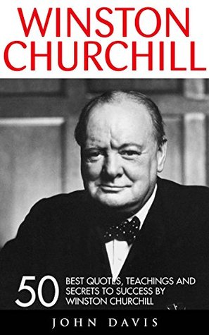 Winston Churchill: 50 Best Quotes, Teachings And Secrets To Success By Winston Churchill (The Last Lion, Winston Churchill World War, The World Crisis)