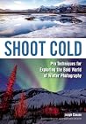 Shoot Cold: Pro Techniques for Exploring the Bold World of Winter Photography Shoot Cold: Pro Techniques for Exploring the Bold World of Winter Photography