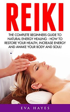 Reiki: The Complete Beginners Guide To Natural Energy Healing - How To Restore Your Health, Increase Energy And Awake Your Body And Soul! (Awaken Your Chackras, Meditation)