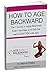 How to Age Backward: The 7 Secrets to Aging Backward: Keep Your Edge, Live Full Out, and Get BETTER With Age!