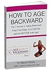 How to Age Backward: The 7 Secrets to Aging Backward: Keep Your Edge, Live Full Out, and Get BETTER With Age!