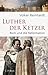 Luther der Ketzer: Rom und die Reformation