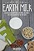 Earth Milk: Delicious Non-Dairy Milks, Creamers, And Shakes That Are Good For You And The Earth