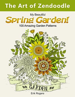 The Art of Zendoodle: My Beautiful Spring Garden! 100 Amazing Garden Patterns (nature pattern, floral pattern, bird design)