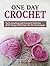 One Day Crochet: 20 Amazing and Creative Patterns Along With Easy-To-Do Techniques (One Day Crochet, Knitting, Sewing)