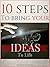 10 Steps To Bring Your Ideas To Life: A 10 Steps System That Will Easily Transform Your Ideas From Just A Thought In Your Mind To Real Life Experience.