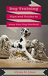 Dog Training: Tips and Tricks to Keep Your Dog Obedient: Dog Training Tips, Dog Training Books, Puppy Training (Dog Training, obedience training Book 2)