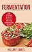 Fermentation: An Ultimate Guide for Beginners Plus Top Fermentation Recipes