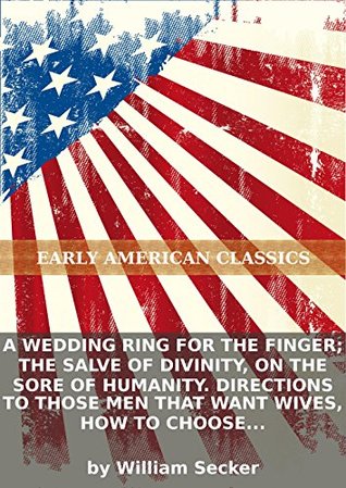 A wedding ring for the finger; the salve of divinity, on the sore of humanity. Directions to those men that want wives, how to choose them; and to...