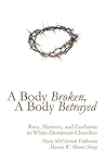 A Body Broken, A Body Betrayed: Race, Memory, and Eucharist in White-Dominant Churches A Body Broken, A Body Betrayed: Race, Memory, and Eucharist in White-Dominant Churches