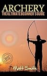 Archery: The Ultimate Beginner's Guide (Archery, Bow, Archery Bow, Hunting, Bow hunting)