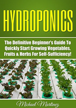 Hydroponics: The Definitive Beginner’s Guide to Quickly Start Growing Vegetables, Fruits, & Herbs for Self-Sufficiency! (Gardening, Organic Gardening, Homesteading, Horticulture, Aquaculture)