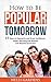 How to Be Popular Tomorrow: 15 Steps to Popularity and Great Confidence. Forget Worrying and Shyness and Become Successful