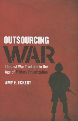 Outsourcing War: The Just War Tradition in the Age of Military Privatization (Hardcover)