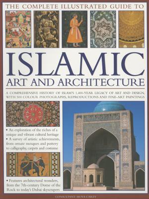 The Complete Illustrated Guide To Islamic Art And Architecture A Comprehensive History Of Islam S 1400 Year Old Legacy Of Art And Design With 500 Photographs Reproductions And Fine Art Paintings By Moya Carey