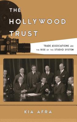 The Hollywood Trust: Trade Associations and the Rise of the Studio System (Film and History)