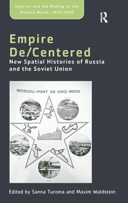 Empire De/Centered: New Spatial Histories of Russia and the Soviet Union (Empire and the Making of the Modern World, 1650-2000)