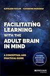 Facilitating Learning with the Adult Brain in Mind by Kathleen    Taylor