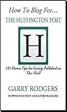 How To Blog For The Huffington Post: 101 Proven Tips for Getting Published on the Huff