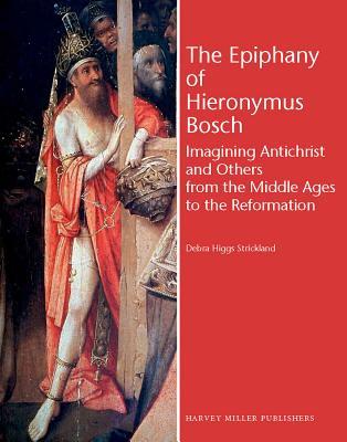 The Epiphany of Hieronymus Bosch: Imagining Antichrist and Others from the Middle Ages to the Reformation (Studies in Medieval and Early Renaissance Art History)