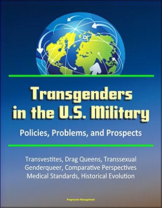 Transgenders in the U.S. Military: Policies, Problems, and Prospects - Transvestites, Drag Queens, Transsexual, Genderqueer, Comparative Perspectives, Medical Standards, Historical Evolution (Kindle Edition)
