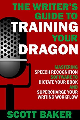 The Writer's Guide to Training Your Dragon: Using Speech Recognition Software to Dictate Your Book and Supercharge Your Writing Workflow (Dictation Mastery for PC and Mac)
