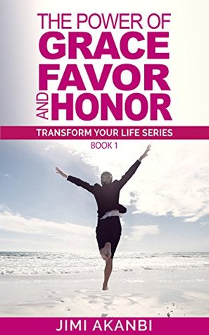The Power of Grace, Favor and Honor (Transform Your Life Series Book 1)