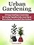 Urban Gardening: 25 Unique Small Space Garden Ideas for Growing Vegetables Easily. Great Tips on How to Become a Successful Urban Gardener (Urban Gardening, Small Space, Growing Vegetables)