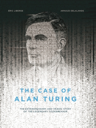 The Case of Alan Turing: The Extraordinary and Tragic Story of the Legendary Codebreaker