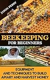 Beekeeping For Beginners Equipment And Techniques To Build Apiary And Harvest Honey: (beekeeping for beginners, keeping bees, bee hives)