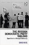 The Russian Democratic Party Yabloko: Opposition in a Managed Democracy (Post-soviet Politics)