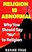 Religion is Abnormal: Why You Should Say "No" to Religion
