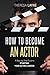 How to Become an Actor: A Step-by-Step Guide to Starting Your Acting Career