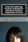 From My Suffering: 25 Ways to Break the Chains of Anxiety, Depression & Stress From My Suffering: 25 Ways to Break the Chains of Anxiety, Depression & Stress