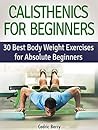 Calisthenics for Beginners: 30 Best Body Weight Exercises for Absolute Beginners (Calisthenics for Beginners, Calisthenics, explosive calisthenics)