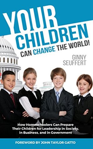 Your Children Can Change the World!: How homeschoolers can prepare their children for leadership in society, in business, and in government (Kindle Edition)