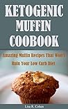 Ketogenic Muffin Cookbook: Amazing Muffin Recipes That Won’t Ruin Your Low Carb Diet