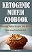 Ketogenic Muffin Cookbook: Amazing Muffin Recipes That Won’t Ruin Your Low Carb Diet