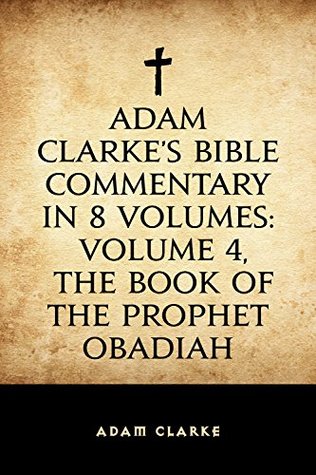 Adam Clarke's Bible Commentary in 8 Volumes: Volume 4, The Book of the Prophet Obadiah