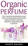 Organic Perfume: The Complete Beginners Guide With 48 Homemade Recipes For Making Divine Smelling, Organic Perfumes From Scratch (Aromatherapy, Essential Oils, Homemade Perfume)