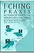 I Ching Praxis: 40 Years of Practical Insights Into the I Ching